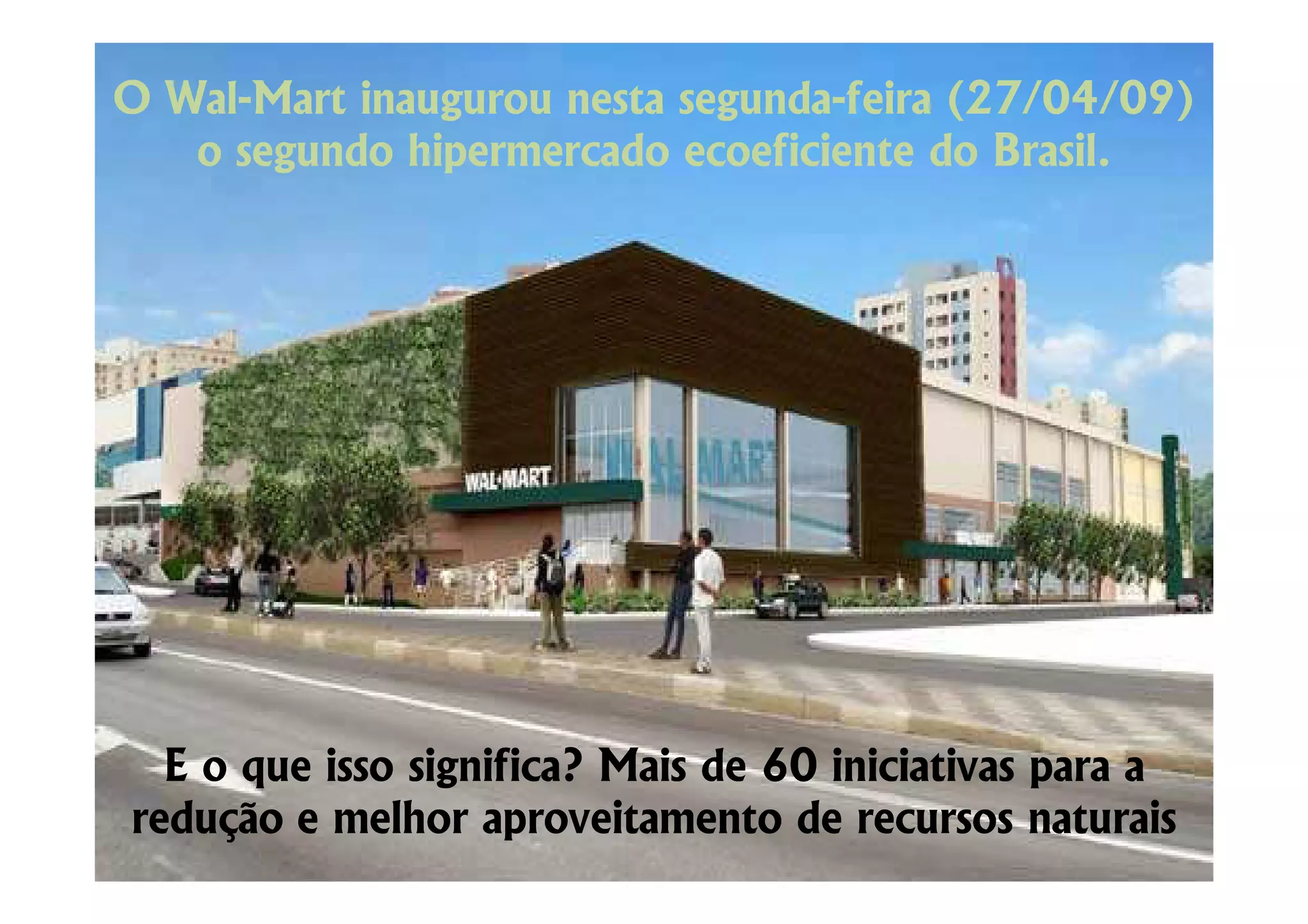 O Wal-Mart inaugurou nesta segunda-feira (27/04/09)
  Wal-                     segunda-
   o segundo hipermercado ecoeficiente do Brasil.




  E o que isso significa? Mais de 60 iniciativas para a
redução e melhor aproveitamento de recursos naturais
 