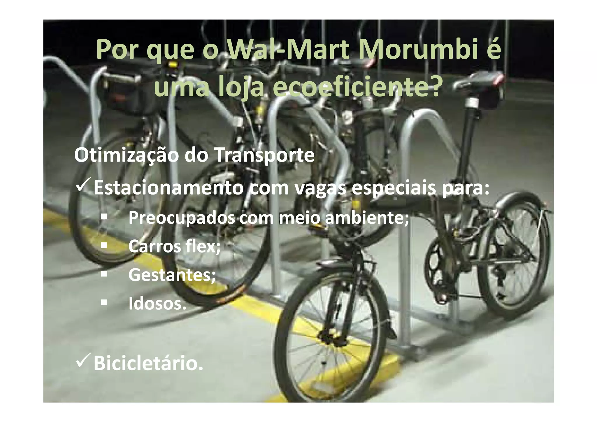 Por que o Wal-Mart Morumbi é
            Wal-
      uma loja ecoeficiente?
               ecoeficiente?

Otimização do Transporte
  Estacionamento com vagas especiais para:
                                     para:
     Preocupados com meio ambiente;
                          ambiente;
     Carros flex;
            flex;
     Gestantes;
     Gestantes;
     Idosos.
     Idosos.


 Bicicletário.
 Bicicletário.
 