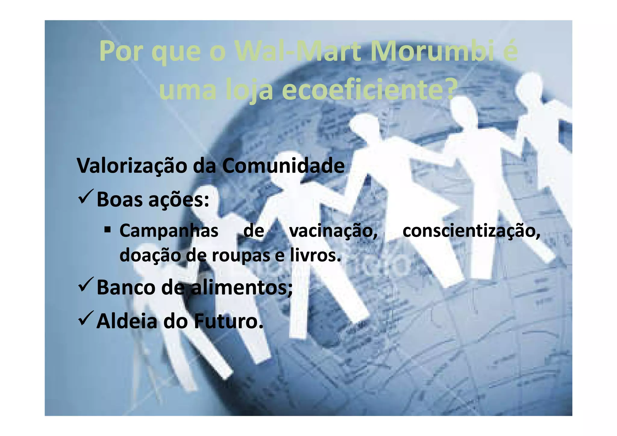 Por que o Wal-Mart Morumbi é
            Wal-
      uma loja ecoeficiente?
               ecoeficiente?

Valorização da Comunidade
  Boas ações:
        ações:
   Campanhas de vacinação,      conscientização,
   doação de roupas e livros.
                      livros.
 Banco de alimentos;
          alimentos;
 Aldeia do Futuro.
           Futuro.
 