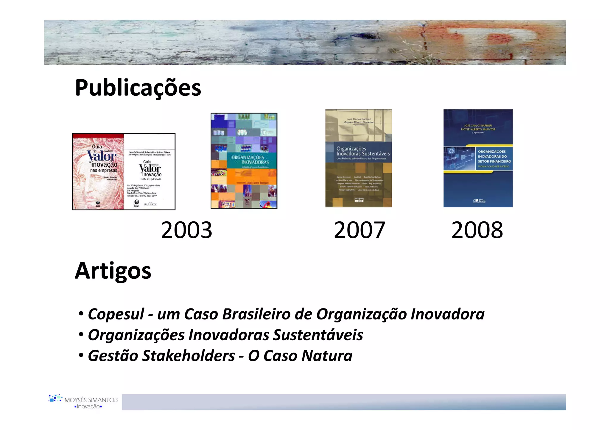 Publicações




           2003                   2007            2008
Artigos
• Copesul - um Caso Brasileiro de Organização Inovadora
• Organizações Inovadoras Sustentáveis
• Gestão Stakeholders - O Caso Natura
 