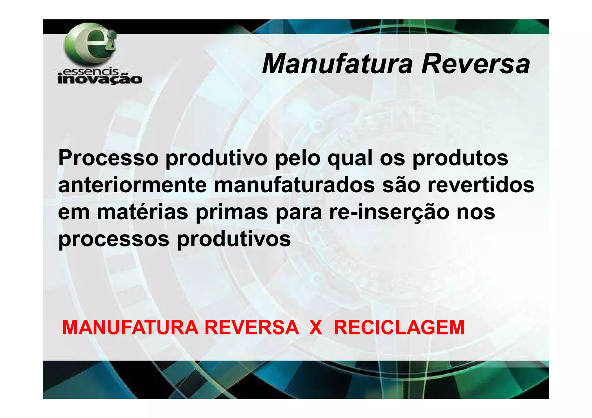 Manufatura Reversa


Processo produtivo pelo qual os produtos
anteriormente manufaturados são revertidos
em matérias primas para re-inserção nos
processos produtivos


MANUFATURA REVERSA X RECICLAGEM
 