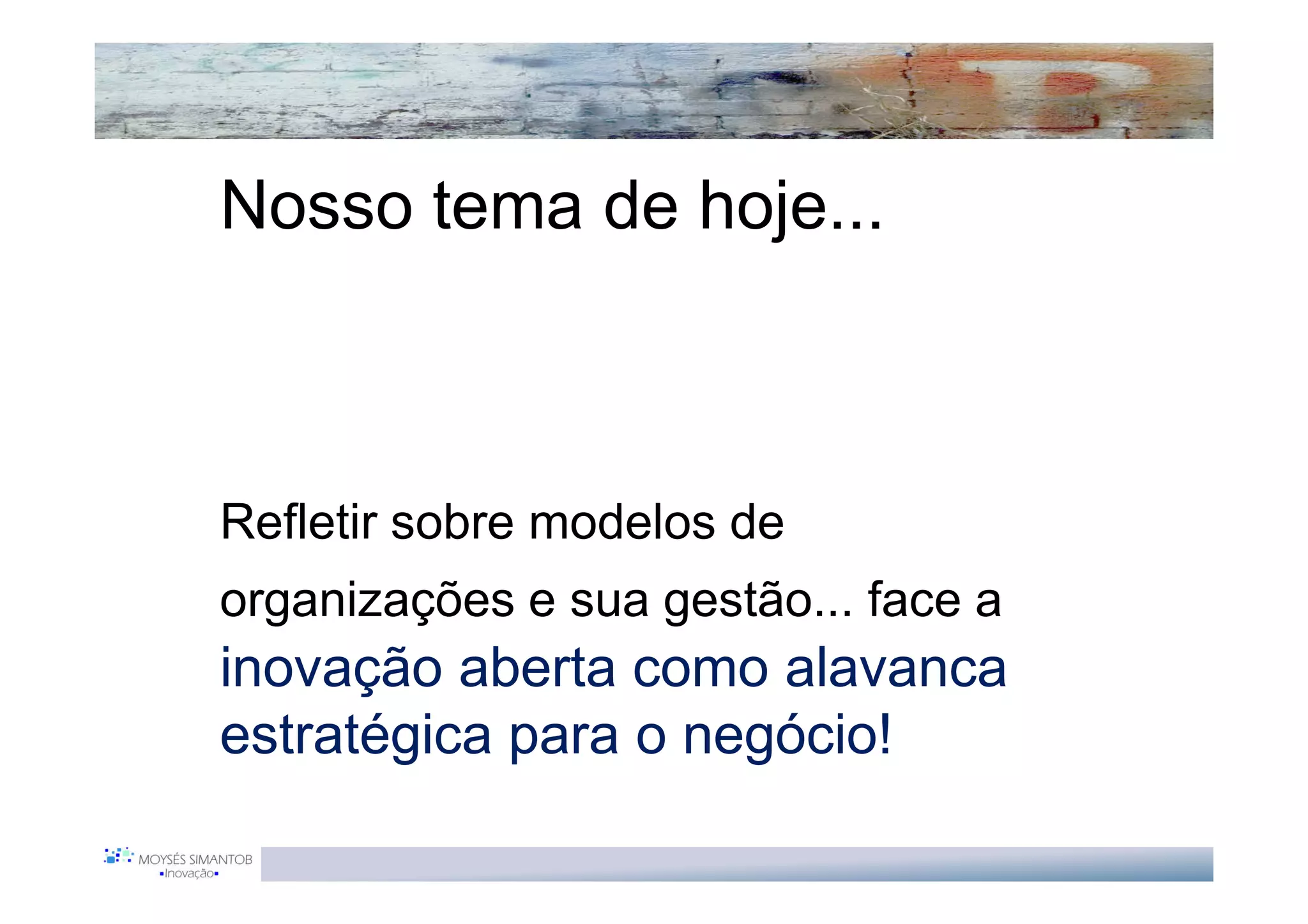 Nosso tema de hoje...



Refletir sobre modelos de
organizações e sua gestão... face a
inovação aberta como alavanca
estratégica para o negócio!
 