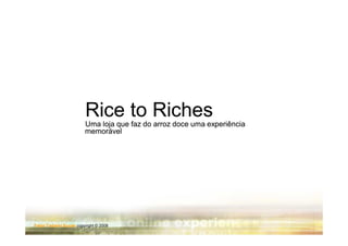 Rice to Riches
                         Uma loja que faz do arroz doce uma experiência
                         memorável




Fabio Tadashi Suzaki copyright © 2008
 