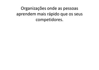Organizações onde as pessoas
aprendem mais rápido que os seus
         competidores.
 