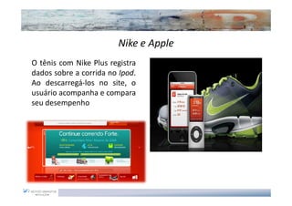 Nike e Apple
O tênis com Nike Plus registra
dados sobre a corrida no Ipod.
Ao descarregá-los no site, o
usuário acompanha e compara
seu desempenho
 