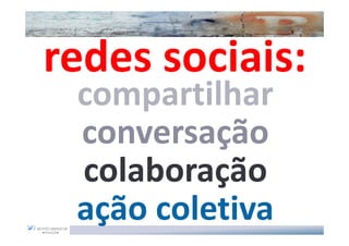 redes sociais:
 compartilhar
 conversação
 colaboração
 ação coletiva
 