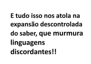 E tudo isso nos atola na
expansão descontrolada
do saber, que murmura
linguagens
discordantes!!
 