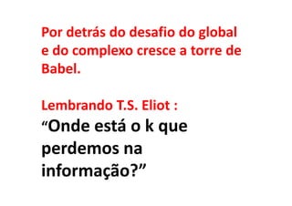 Por detrás do desafio do global
e do complexo cresce a torre de
Babel.

Lembrando T.S. Eliot :
“Onde está o k que
perdemos na
informação?”
 