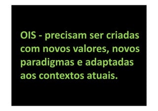 OIS - precisam ser criadas
com novos valores, novos
paradigmas e adaptadas
aos contextos atuais.
 
