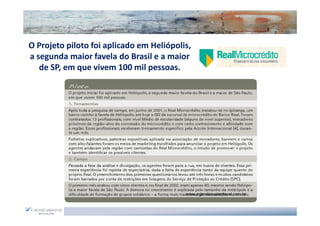 O Projeto piloto foi aplicado em Heliópolis,
a segunda maior favela do Brasil e a maior
   de SP, em que vivem 100 mil pessoas.




                                          www.agendasustentavel.com.br
 