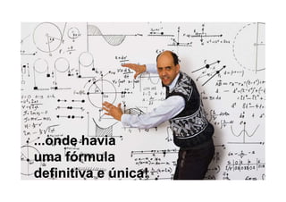 Não existe uma
fórmula
definitiva e única
do
Processo de
Inovação




...onde havia
uma fórmula
definitiva e única!
 