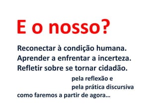 E o nosso?
Reconectar à condição humana.
Aprender a enfrentar a incerteza.
Refletir sobre se tornar cidadão.
                 pela reflexão e
                 pela prática discursiva
como faremos a partir de agora…
 