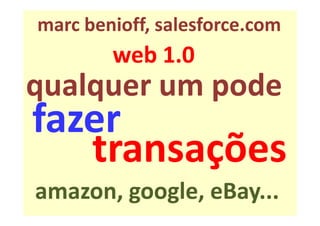 marc benioff, salesforce.com
        web 1.0
qualquer um pode
fazer
   transações
amazon, google, eBay...
 