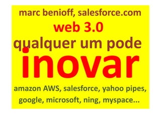 marc benioff, salesforce.com
          web 3.0
qualquer um pode

amazon AWS, salesforce, yahoo pipes,
 google, microsoft, ning, myspace...
 