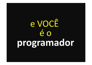 e VOCÊ
    éo
programador
 