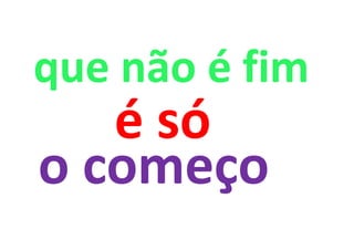 que não é fim
   é só
o começo
 