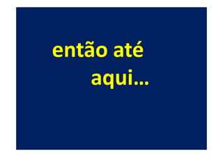então até
    aqui…
 