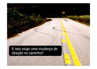 E isso exige uma mudança de
direção no caminho?
 