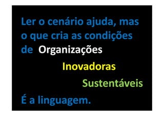 Ler o cenário ajuda, mas
o que cria as condições
de Organizações
         Inovadoras
             Sustentáveis
É a linguagem.
 