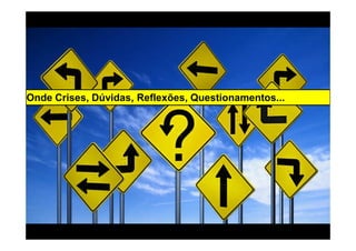 Onde Crises, Dúvidas, Reflexões, Questionamentos...
 