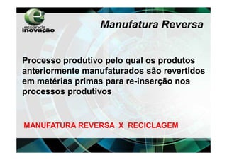 Manufatura Reversa


Processo produtivo pelo qual os produtos
anteriormente manufaturados são revertidos
em matérias primas para re-inserção nos
processos produtivos


MANUFATURA REVERSA X RECICLAGEM
 