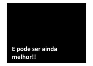 E pode ser ainda
melhor!!
 