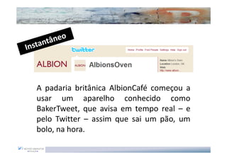 A padaria britânica AlbionCafé começou a
usar um aparelho conhecido como
BakerTweet, que avisa em tempo real – e
pelo Twitter – assim que sai um pão, um
bolo, na hora.
 