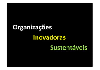 Organizações
      Inovadoras
           Sustentáveis
 
