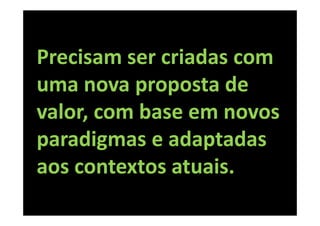 Precisam ser criadas com
uma nova proposta de
valor, com base em novos
paradigmas e adaptadas
aos contextos atuais.
 