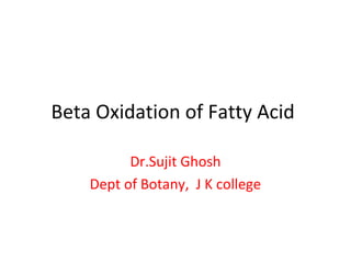 Beta Oxidation of Fatty Acid
Dr.Sujit Ghosh
Dept of Botany, J K college
 