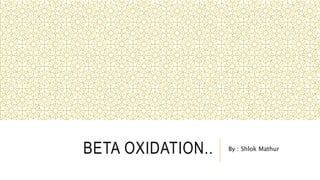 BETA OXIDATION.. By : Shlok Mathur
 