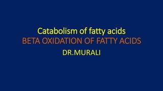 Catabolism of fatty acids
BETA OXIDATION OF FATTY ACIDS
DR.MURALI
 