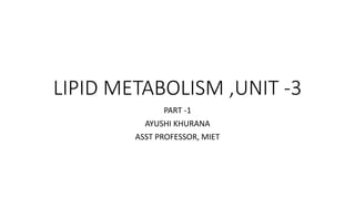 LIPID METABOLISM ,UNIT -3
PART -1
AYUSHI KHURANA
ASST PROFESSOR, MIET
 