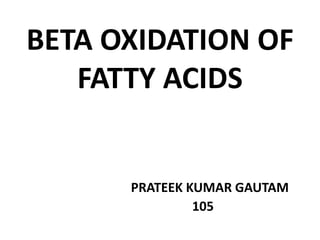 BETA OXIDATION OF
FATTY ACIDS
PRATEEK KUMAR GAUTAM
105
 