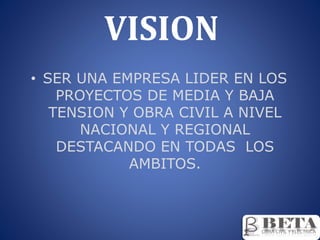 VISION
• SER UNA EMPRESA LIDER EN LOS
PROYECTOS DE MEDIA Y BAJA
TENSION Y OBRA CIVIL A NIVEL
NACIONAL Y REGIONAL
DESTACANDO EN TODAS LOS
AMBITOS.
 