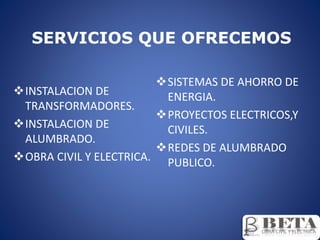 SERVICIOS QUE OFRECEMOS
INSTALACION DE
TRANSFORMADORES.
INSTALACION DE
ALUMBRADO.
OBRA CIVIL Y ELECTRICA.
SISTEMAS DE AHORRO DE
ENERGIA.
PROYECTOS ELECTRICOS,Y
CIVILES.
REDES DE ALUMBRADO
PUBLICO.
 