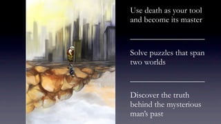 Use death as your tool
and become its master

__________________

Solve puzzles that span
two worlds

__________________

Discover the truth
behind the mysterious
man’s past
 