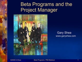 Beta Programs and the
           Project Manager



                                             Gary Shea
                                            www.garyshea.com




©2008 G Shea    Beta Programs PMI-Madison                      1
 