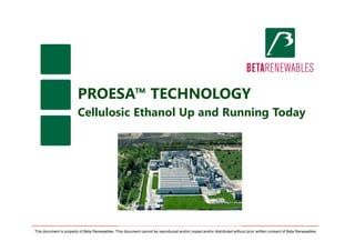 PROESA™ TECHNOLOGY
Cellulosic Ethanol Up and Running Today
This document is property of Beta Renewables. This document cannot be reproduced and/or copied and/or distributed without prior written consent of Beta Renewables
 