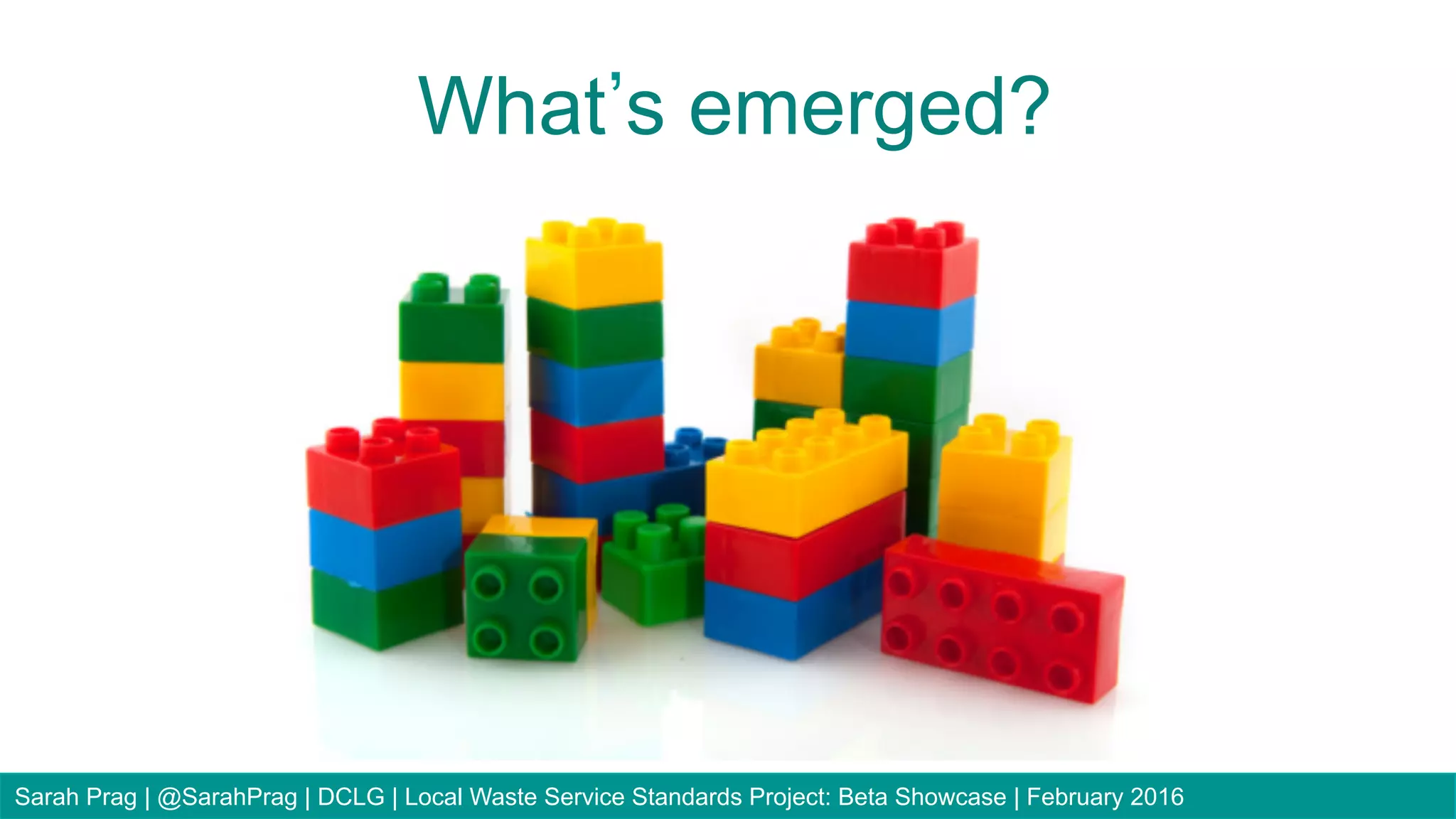 Sarah Prag | @SarahPrag | DCLG | Local Waste Service Standards Project: Beta Showcase | February 2016
What s emerged?
 