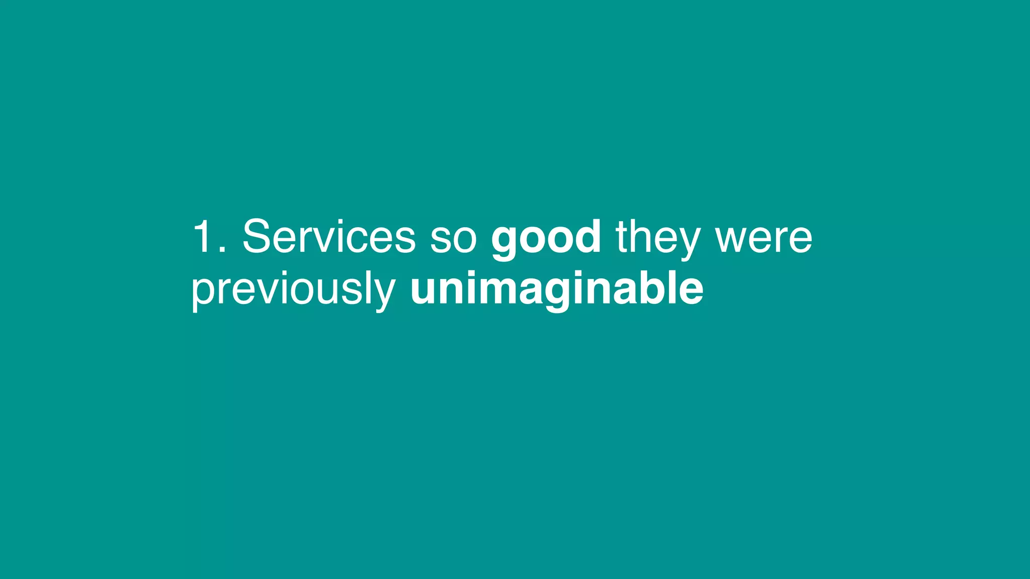 1. Services so good they were
previously unimaginable
 