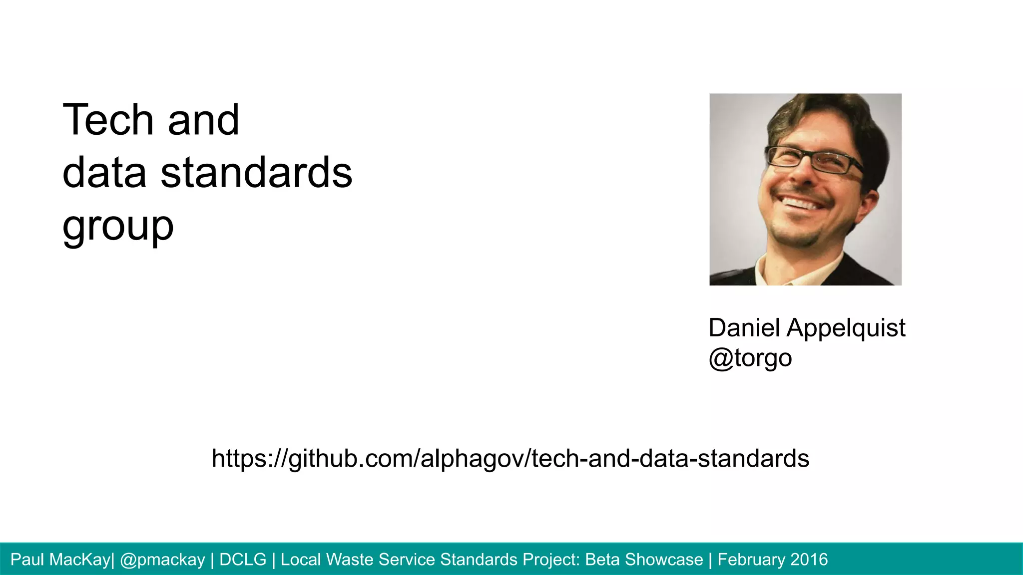 Daniel Appelquist
@torgo
Tech and
data standards
group
https://github.com/alphagov/tech-and-data-standards
Paul MacKay| @pmackay | DCLG | Local Waste Service Standards Project: Beta Showcase | February 2016
 