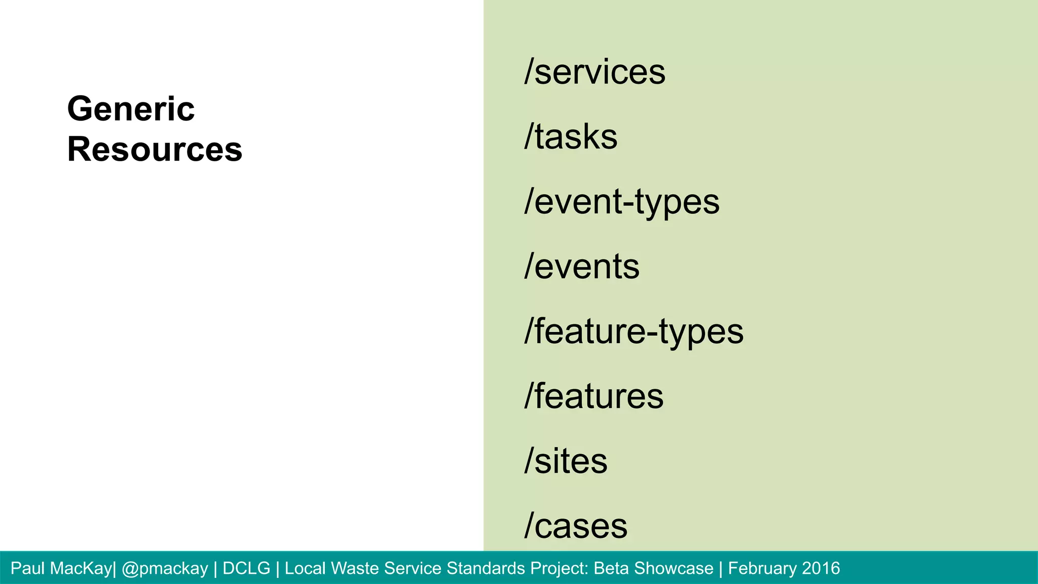 /services
/tasks
/event-types
/events
/feature-types
/features
/sites
/cases
Generic
Resources
Paul MacKay| @pmackay | DCLG | Local Waste Service Standards Project: Beta Showcase | February 2016
 