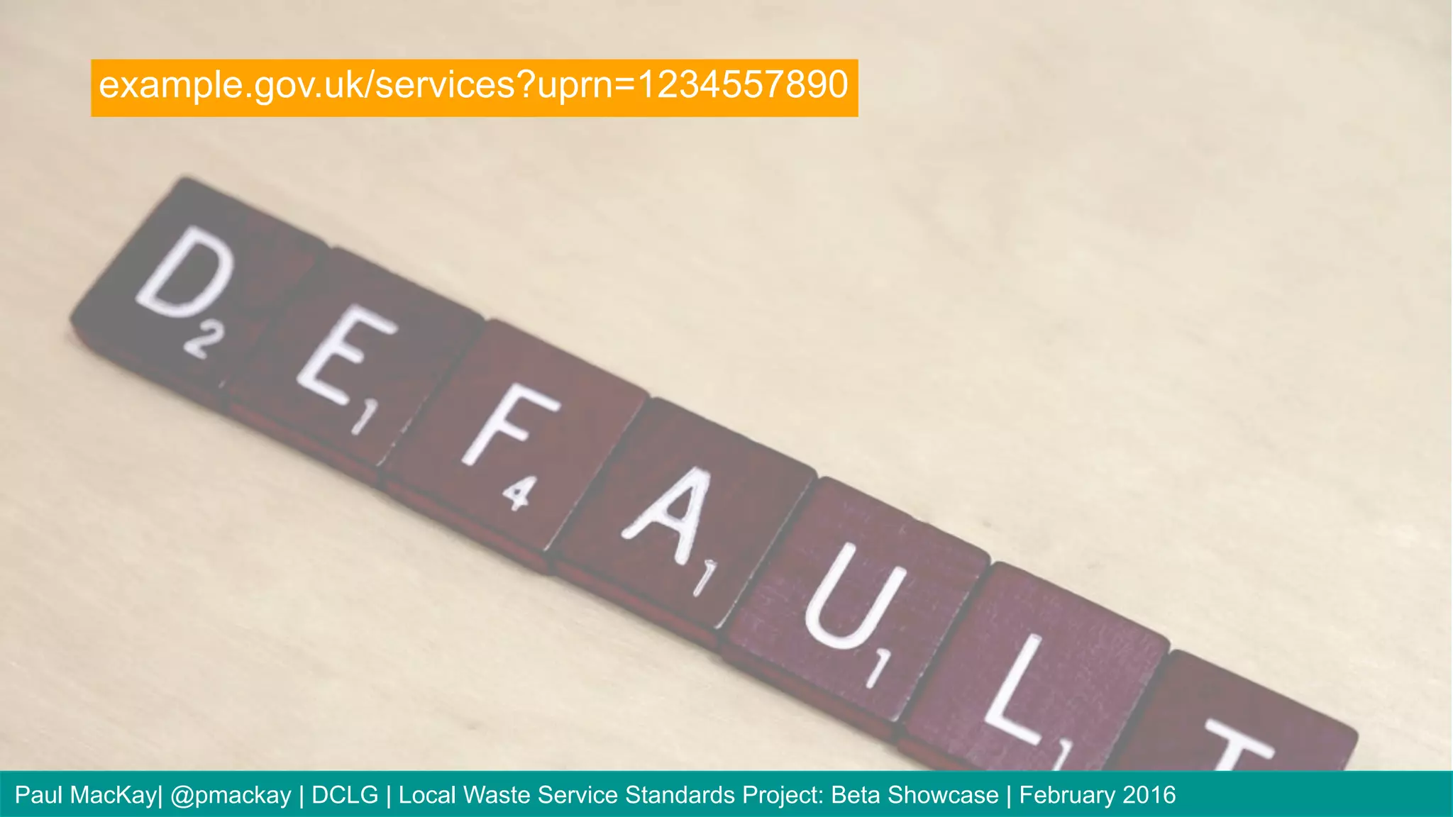 example.gov.uk/services?uprn=1234557890
Paul MacKay| @pmackay | DCLG | Local Waste Service Standards Project: Beta Showcase | February 2016
 