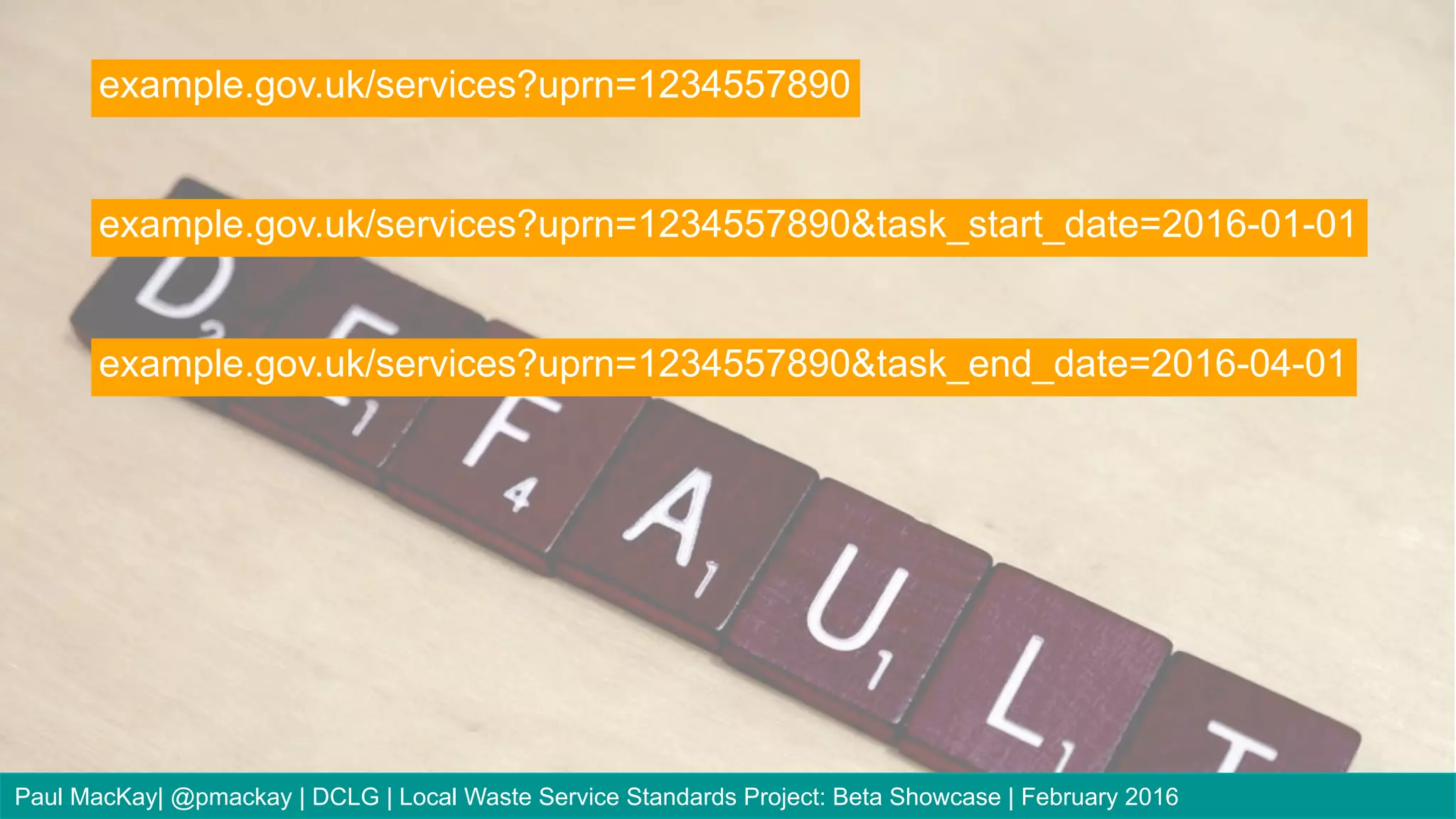 example.gov.uk/services?uprn=1234557890
example.gov.uk/services?uprn=1234557890&task_start_date=2016-01-01
example.gov.uk/services?uprn=1234557890&task_end_date=2016-04-01
Paul MacKay| @pmackay | DCLG | Local Waste Service Standards Project: Beta Showcase | February 2016
 