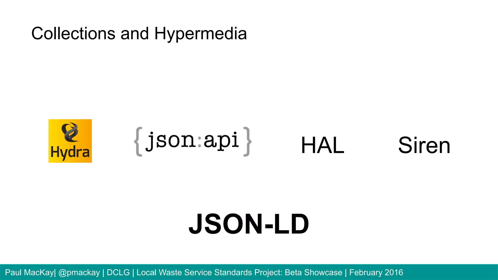 JSON-LD
HAL Siren
Collections and Hypermedia
Paul MacKay| @pmackay | DCLG | Local Waste Service Standards Project: Beta Showcase | February 2016
 