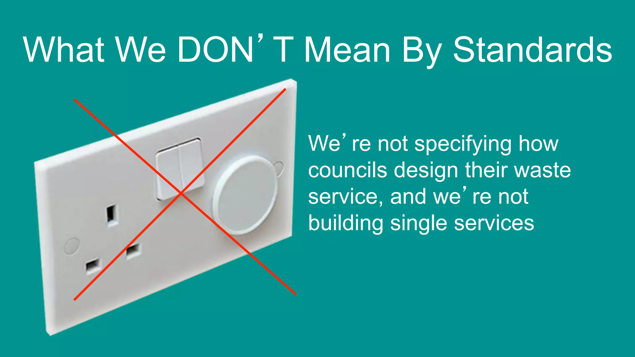 9
What We DON’T Mean By Standards
We’re not specifying how
councils design their waste
service, and we’re not
building single services
 