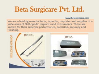 Beta Surgicare Pvt. Ltd.
We are a leading manufacturer, exporter, importer and supplier of a
wide array of Orthopedic Implants and Instruments. These are
known for their superior performance, precision, accuracy and
finishing.
www.betasurgicare.com
 