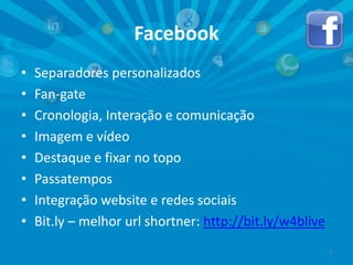 Facebook
•
•
•
•
•
•
•
•

Separadores personalizados
Fan-gate
Cronologia, Interação e comunicação
Imagem e vídeo
Destaque e fixar no topo
Passatempos
Integração website e redes sociais
Bit.ly – melhor url shortner: http://bit.ly/w4blive
3

 