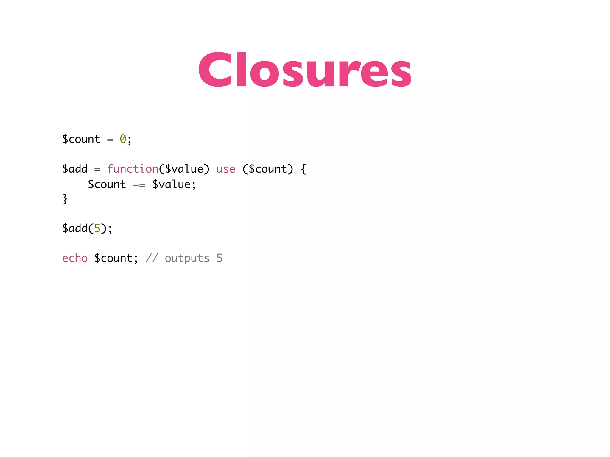 Closures $count = 0; $add = function($value) use ($count) { $count += $value; } $add(5); echo $count; // outputs 5 